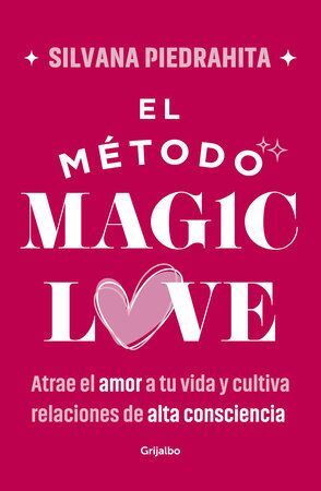 EL MÉTODO MAGIC LOVE. ATRAE EL AMOR A TU VIDA Y CULTIVA RELACIONES DE ALTA CONSCIENCIA