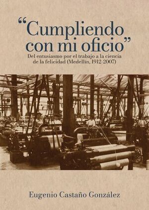 U201CCUMPLIENDO CON MI OFICIOU201D: DEL ENTUSIASMO POR EL TRABAJO A LA CIENCIA DE LA FELICIDAD (MEDELLÍN, 1912-2007)